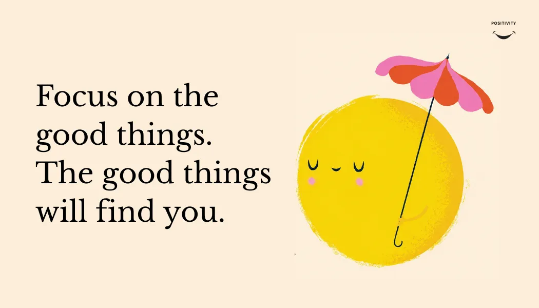 Focus on the good things. The good things will find you.