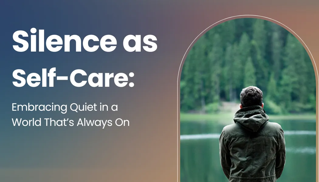 Silence as Self-Care: Embracing Quiet in a World That’s Always On
