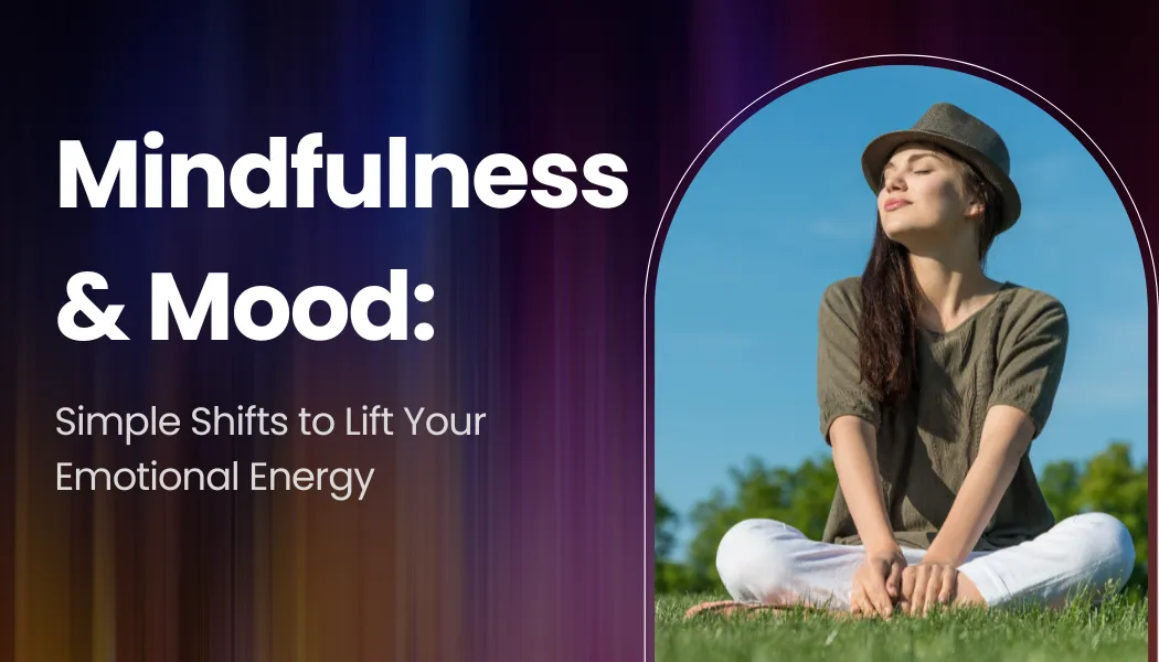 Mindfulness & Mood: Simple Shifts to Lift Your Emotional Energy