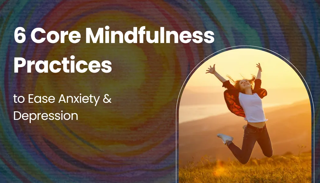 6 Core Mindfulness Practices to Ease Anxiety & Depression