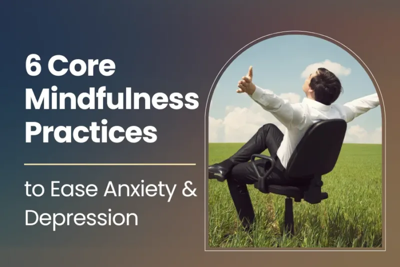 6 Core Mindfulness Practices to Ease Anxiety & Depression