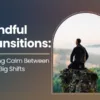 Mindful Transitions: Finding Calm Between Life’s Big Shifts