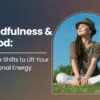 Mindfulness & Mood: Simple Shifts to Lift Your Emotional Energy