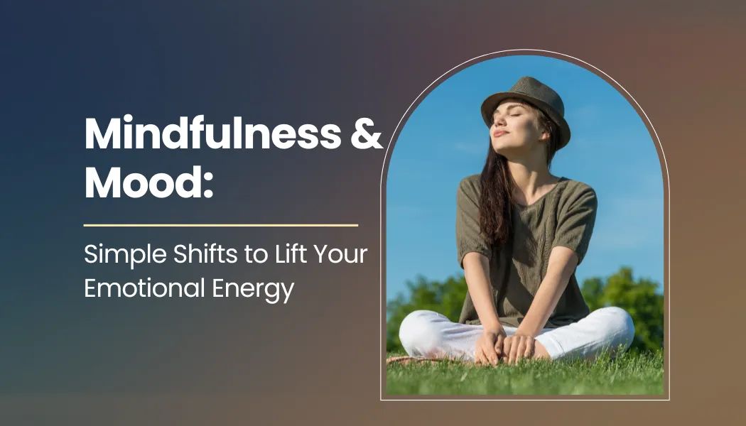 Mindfulness & Mood: Simple Shifts to Lift Your Emotional Energy