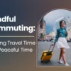 Mindful Commuting: Turning Travel Time into Peaceful Time