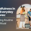 Mindfulness in the Everyday Chores: Turning Routine into Ritual