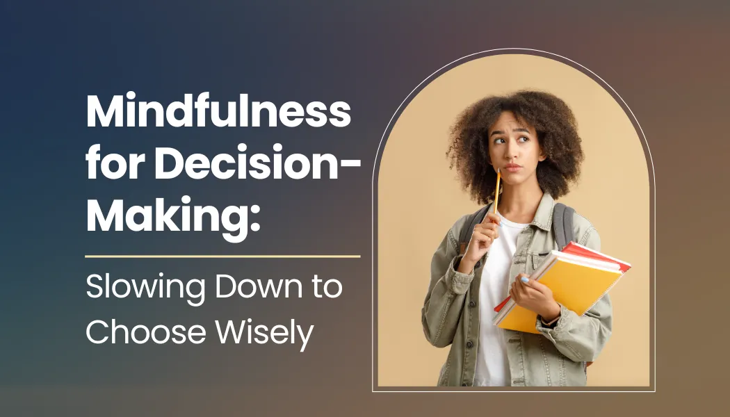 Mindfulness for Decision-Making: Slowing Down to Choose Wisely