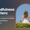 Mindfulness Matters: Why Consistency Beats Long Meditation Sessions