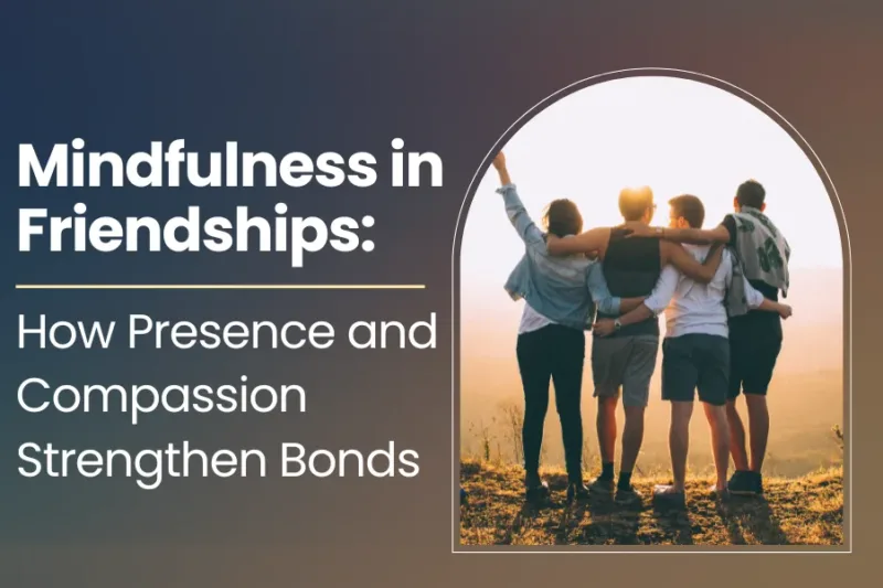 Mindfulness in Friendships: How Presence and Compassion Strengthen Bonds