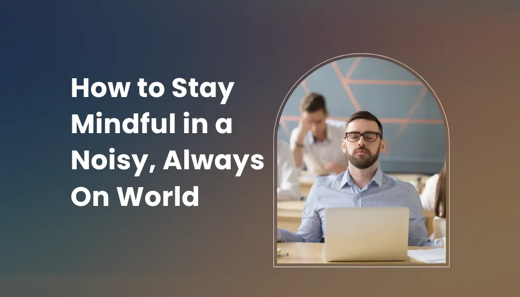 How to Stay Mindful in a Noisy, Always On World