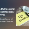 Mindfulness and Ethical Decision-Making: The Quiet Power of Conscious Choices