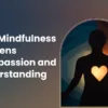 How Mindfulness Deepens Compassion and Understanding