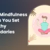 How Mindfulness Helps You Set Healthy Boundaries