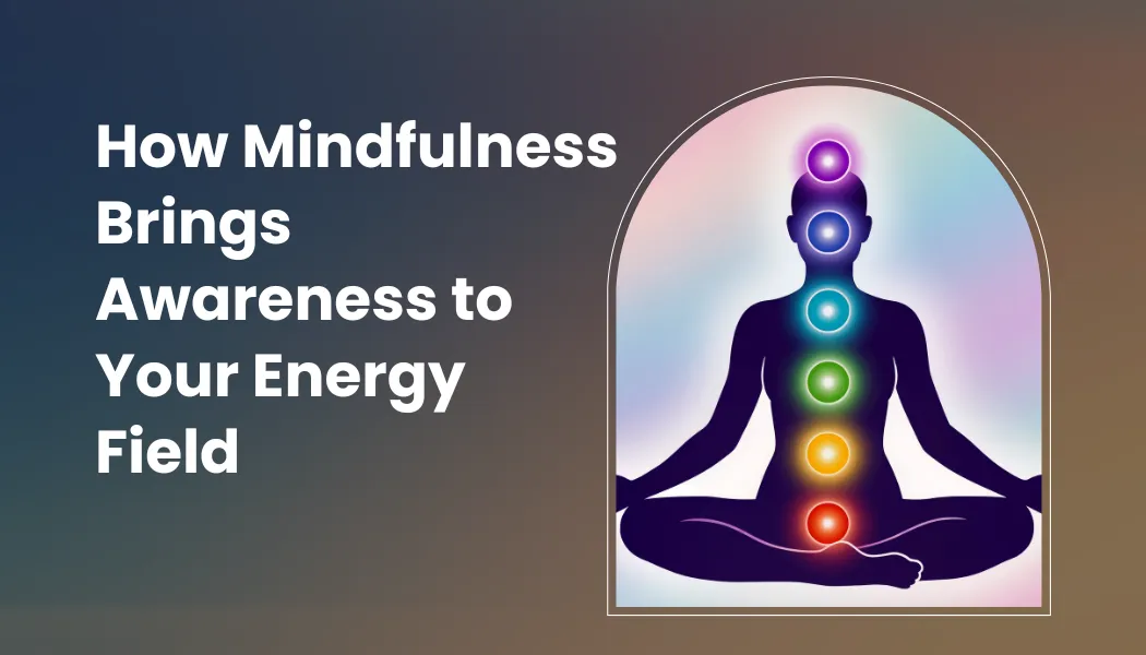 How Mindfulness Brings Awareness to Your Energy Field