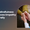 How Mindfulness Improves Empathy Naturally