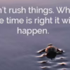 Don't rush things. When the time is right it will happen.
