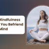 How Mindfulness Helps You Befriend Your Mind